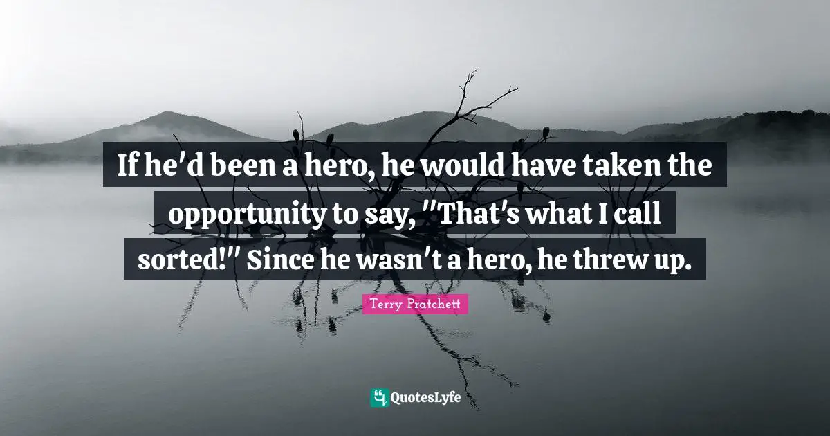 If he'd been a hero, he would have taken the opportunity to say, "That's what I call sorted!" Since he wasn't a hero, he threw up.
