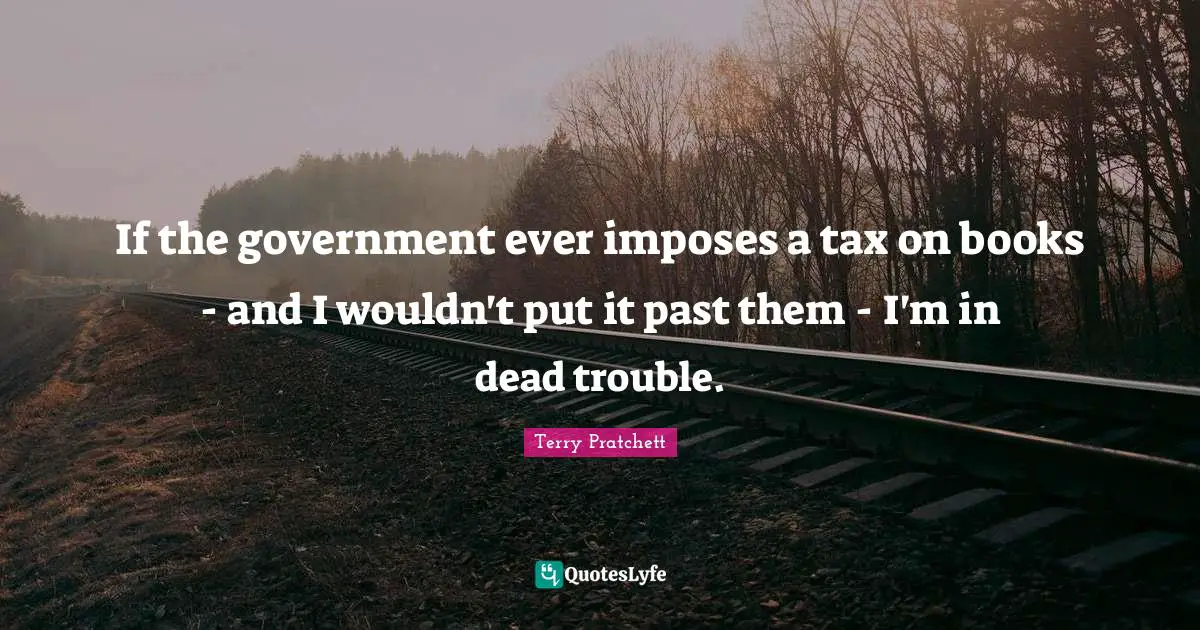 If the government ever imposes a tax on books - and I wouldn't put it past them - I'm in dead trouble.