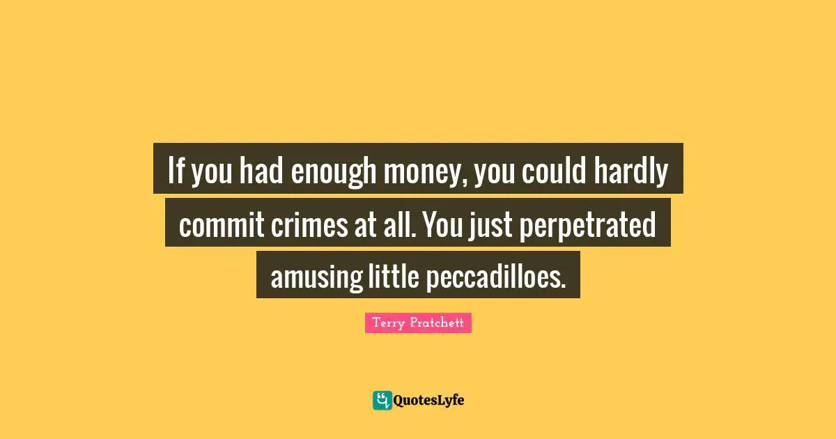 If you had enough money, you could hardly commit crimes at all. You just perpetrated amusing little peccadilloes.