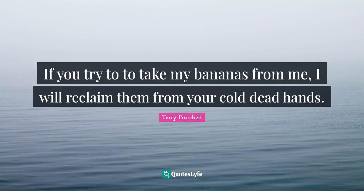 If you try to to take my bananas from me, I will reclaim them from your cold dead hands.