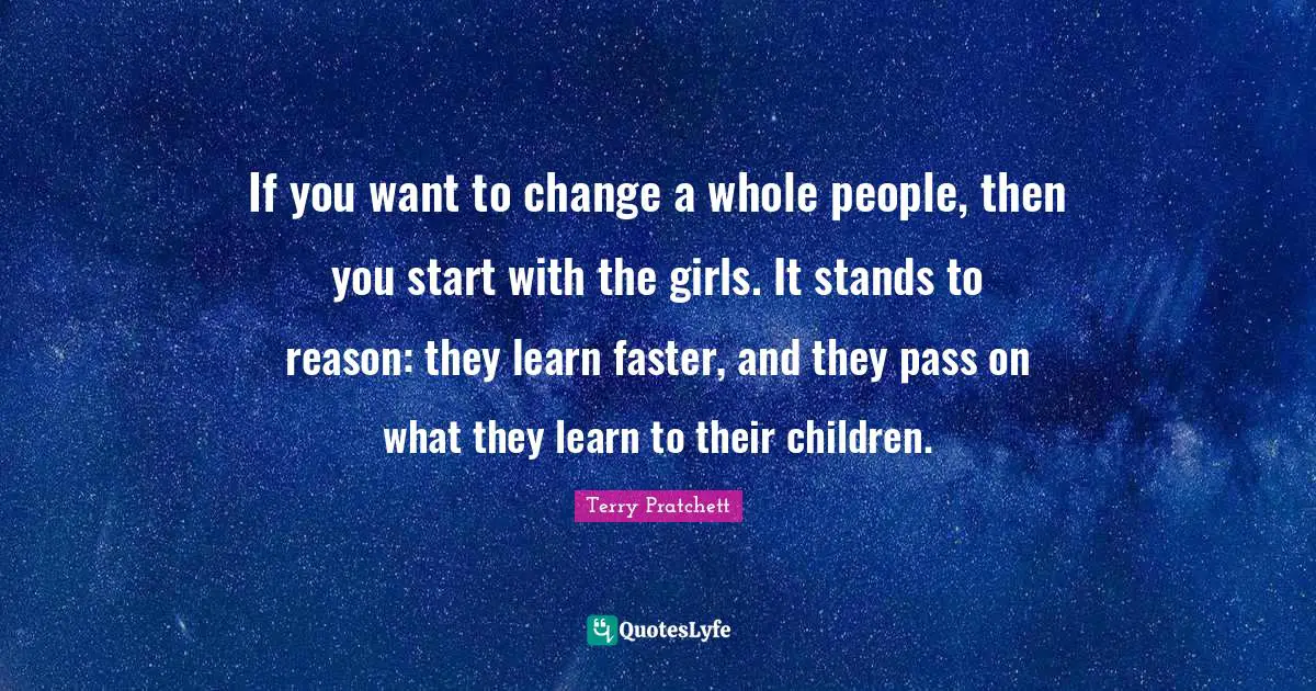 If you want to change a whole people, then you start with the girls. It stands to reason: they learn faster, and they pass on what they learn to their children.