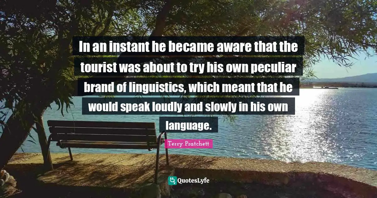 In an instant he became aware that the tourist was about to try his own peculiar brand of linguistics, which meant that he would speak loudly and slowly in his own language.