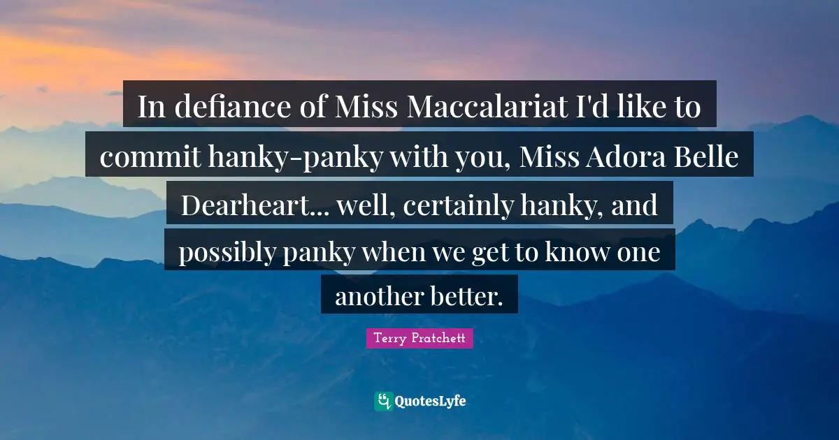 In defiance of Miss Maccalariat I'd like to commit hanky-panky with you, Miss Adora Belle Dearheart... well, certainly hanky, and possibly panky when we get to know one another better.