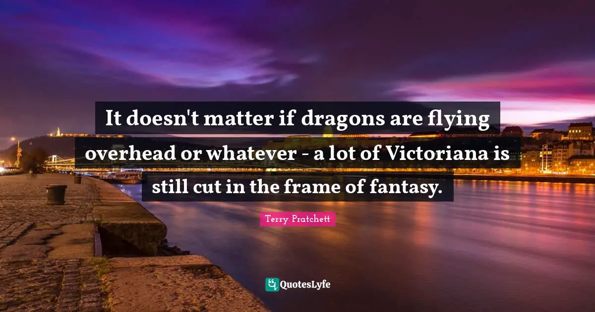 It doesn't matter if dragons are flying overhead or whatever - a lot of Victoriana is still cut in the frame of fantasy.