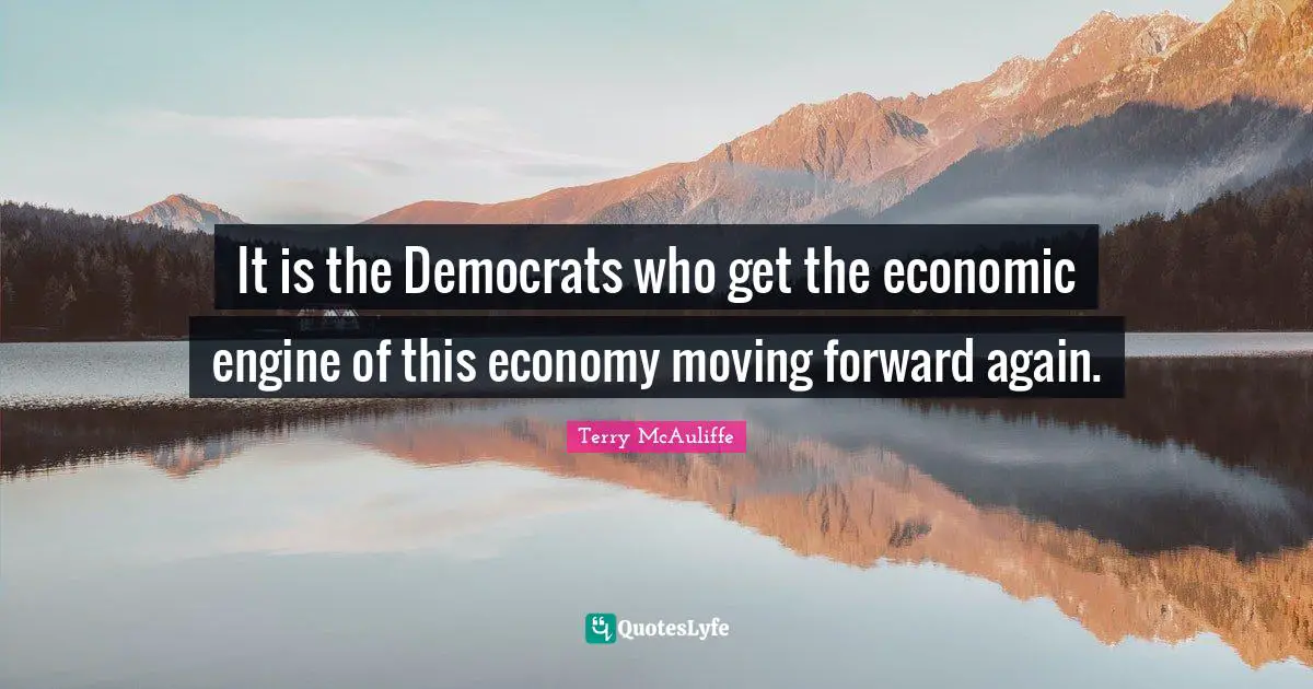 Terry McAuliffe Quotes: "It is the Democrats who get the economic engine of this economy moving forward again."