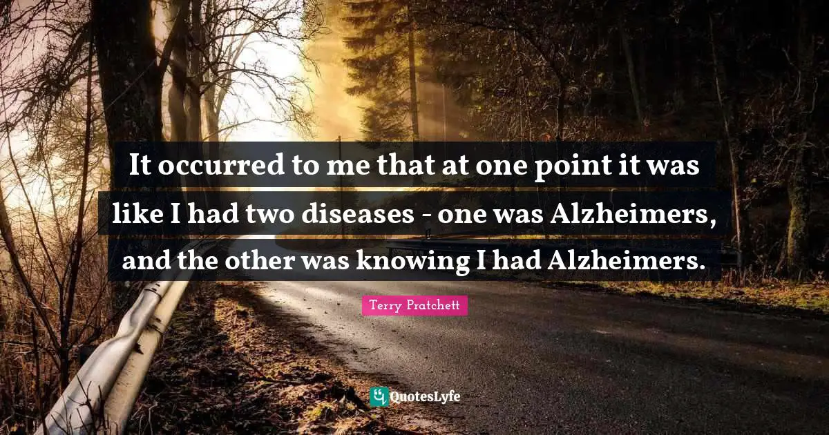 Alzheimer S Quotes: "It occurred to me that at one point it was like I had two diseases - one was Alzheimers, and the other was knowing I had Alzheimers."