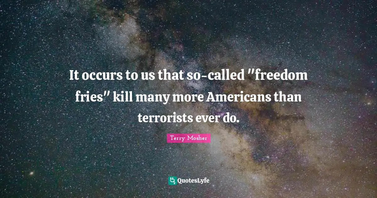 It occurs to us that so-called "freedom fries" kill many more Americans than terrorists ever do.