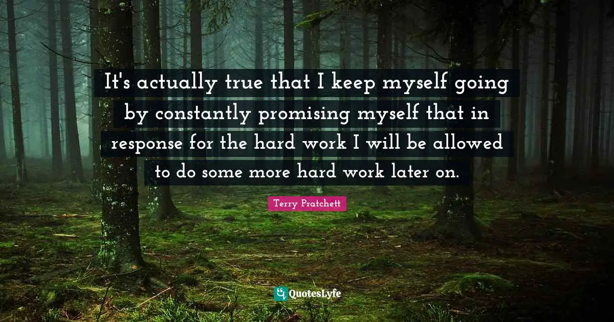 It's actually true that I keep myself going by constantly promising myself that in response for the hard work I will be allowed to do some more hard work later on.