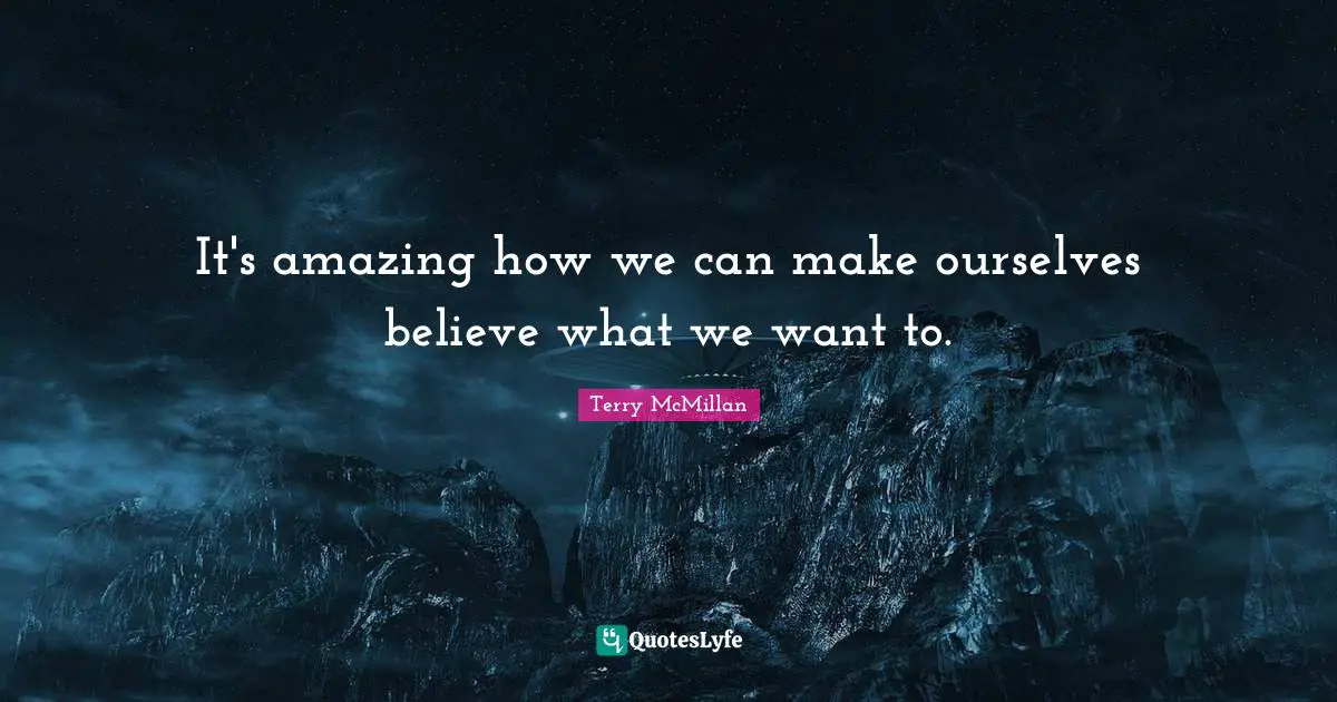 It's amazing how we can make ourselves believe what we want to.