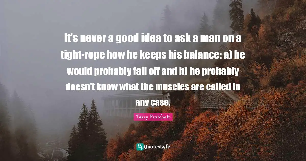 It's never a good idea to ask a man on a tight-rope how he keeps his balance: a) he would probably fall off and b) he probably doesn't know what the muscles are called in any case.