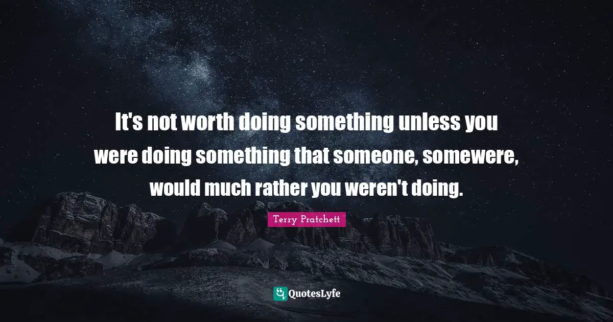 It's not worth doing something unless you were doing something that someone, somewere, would much rather you weren't doing.