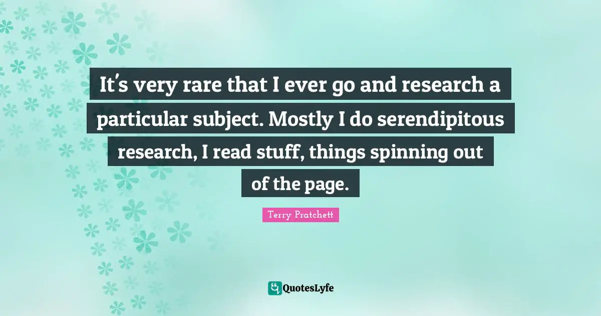 It's very rare that I ever go and research a particular subject. Mostly I do serendipitous research, I read stuff, things spinning out of the page.