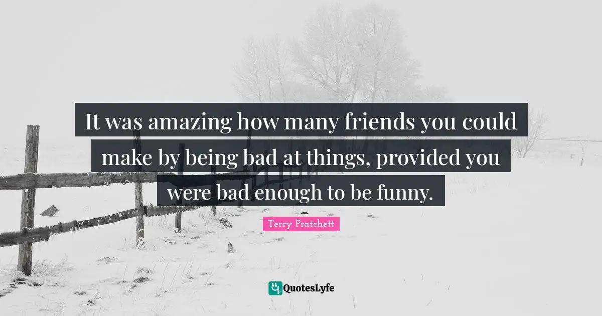 It was amazing how many friends you could make by being bad at things, provided you were bad enough to be funny.