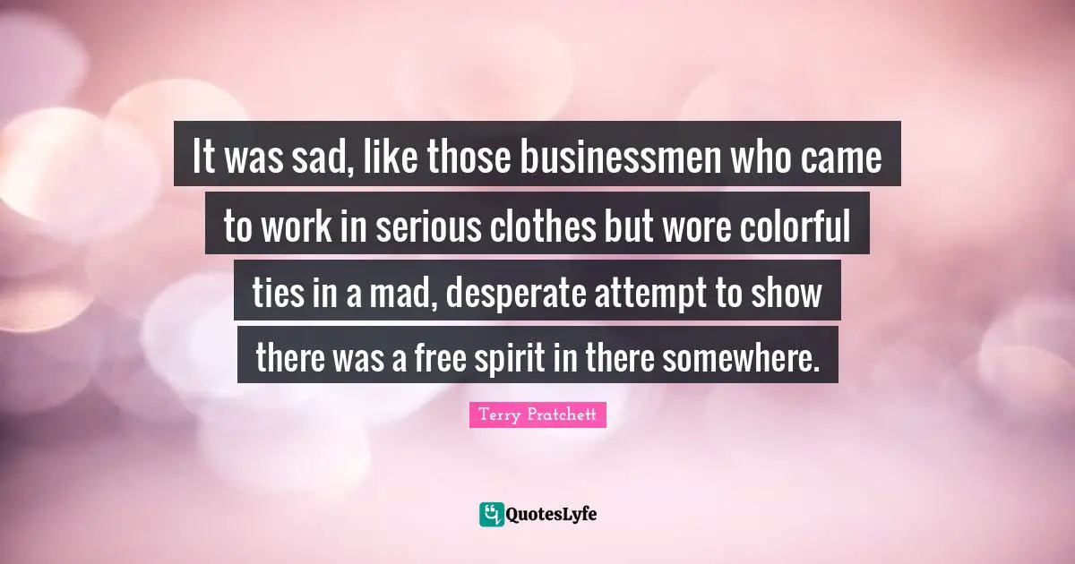 Free Spirit Quotes: "It was sad, like those businessmen who came to work in serious clothes but wore colorful ties in a mad, desperate attempt to show there was a free spirit in there somewhere."