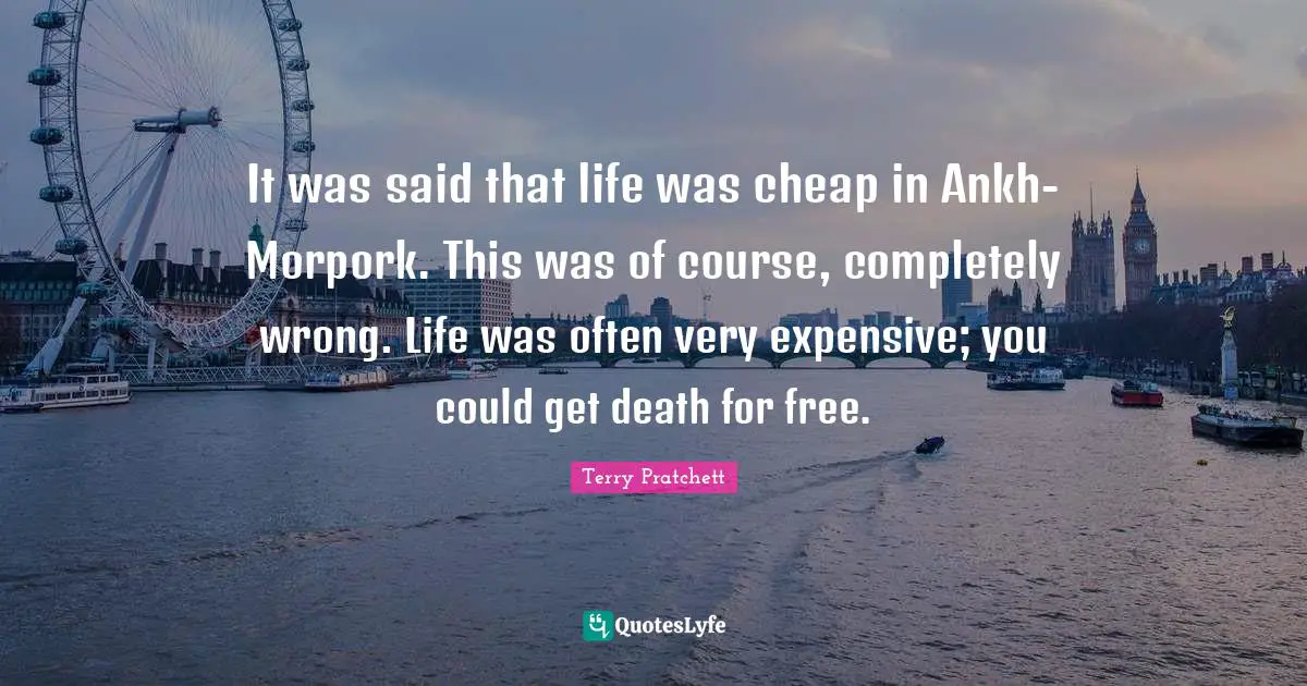 Expensive Quotes: "It was said that life was cheap in Ankh-Morpork. This was of course, completely wrong. Life was often very expensive; you could get death for free."