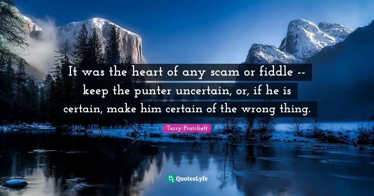 It was the heart of any scam or fiddle -- keep the punter uncertain, or, if he is certain, make him certain of the wrong thing.