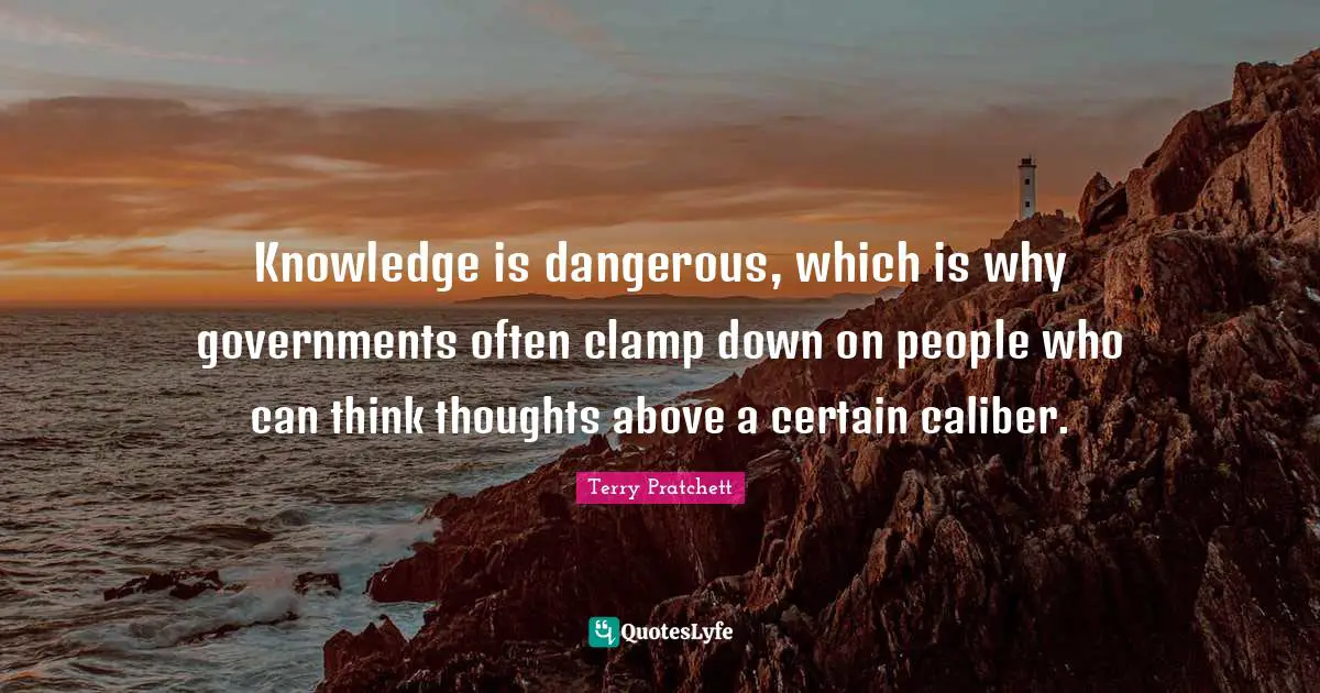 Knowledge is dangerous, which is why governments often clamp down on people who can think thoughts above a certain caliber.