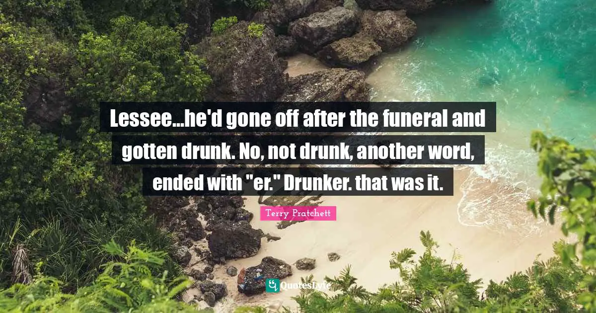 Lessee...he'd gone off after the funeral and gotten drunk. No, not drunk, another word, ended with "er." Drunker. that was it.