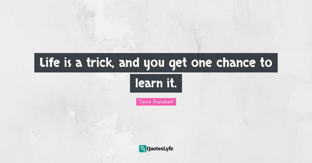 Life is a trick, and you get one chance to learn it.