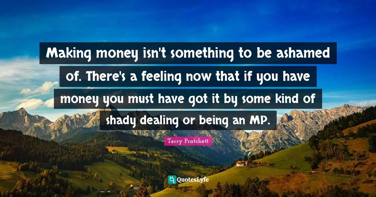 Mps Quotes: "Making money isn't something to be ashamed of. There's a feeling now that if you have money you must have got it by some kind of shady dealing or being an MP."