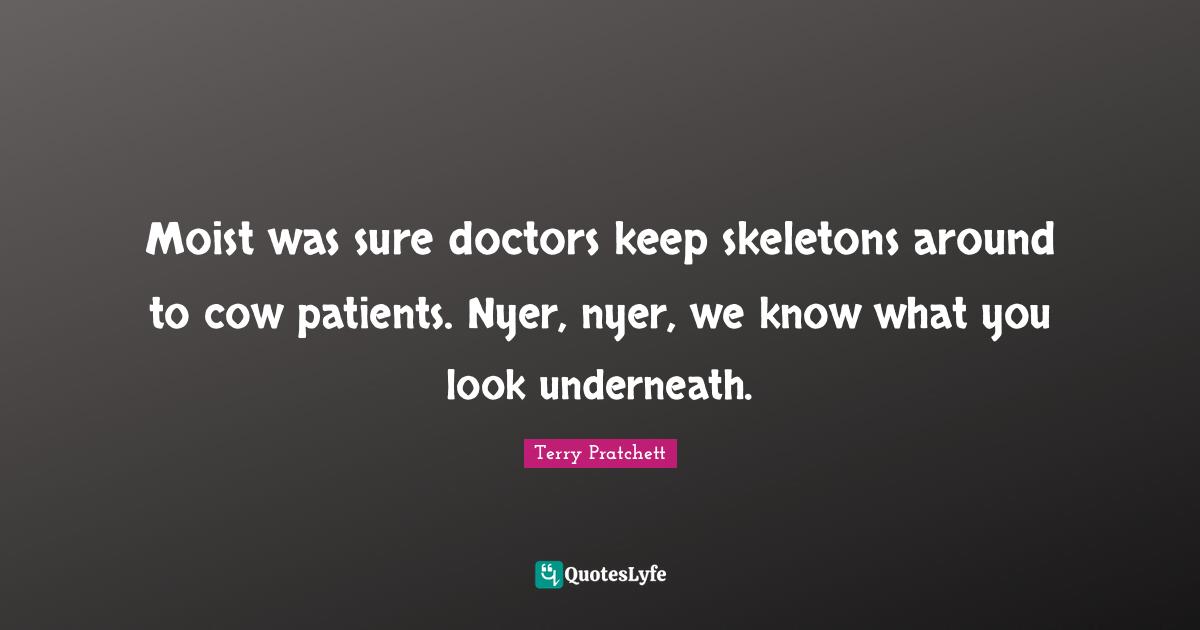 Moist was sure doctors keep skeletons around to cow patients. Nyer, nyer, we know what you look underneath.