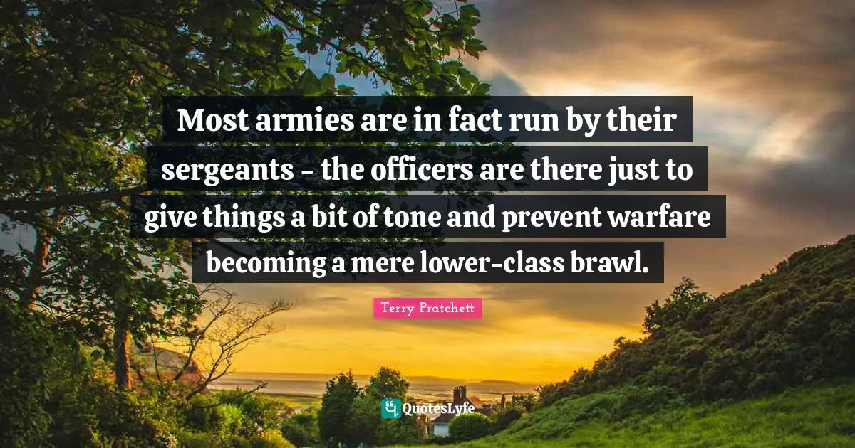 Most armies are in fact run by their sergeants - the officers are there just to give things a bit of tone and prevent warfare becoming a mere lower-class brawl.