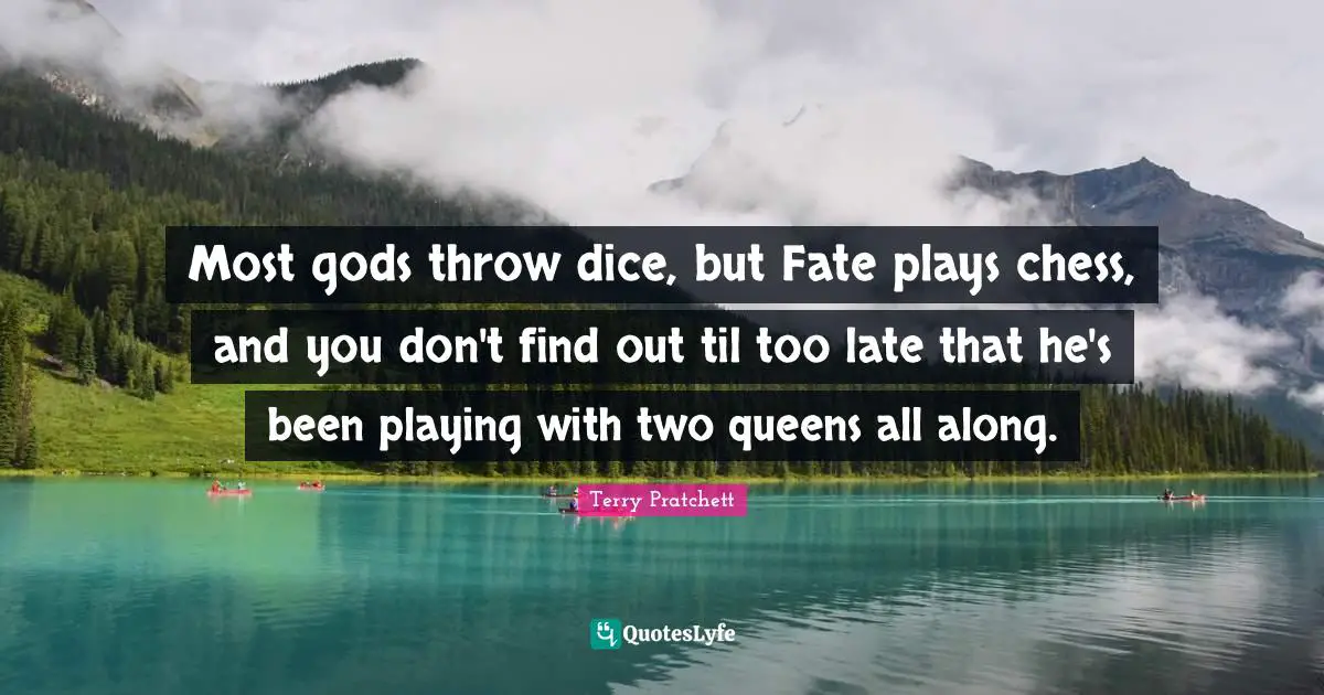 Most gods throw dice, but Fate plays chess, and you don't find out til too late that he's been playing with two queens all along.