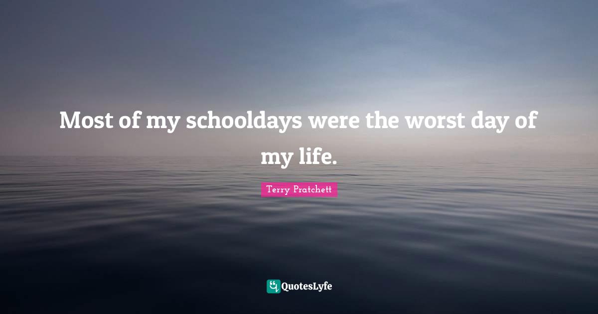 Most of my schooldays were the worst day of my life.