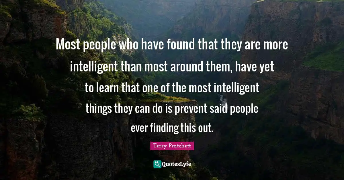 Most people who have found that they are more intelligent than most around them, have yet to learn that one of the most intelligent things they can do is prevent said people ever finding this out.