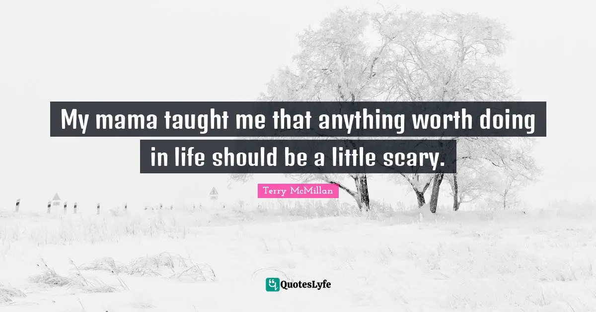 My mama taught me that anything worth doing in life should be a little scary.