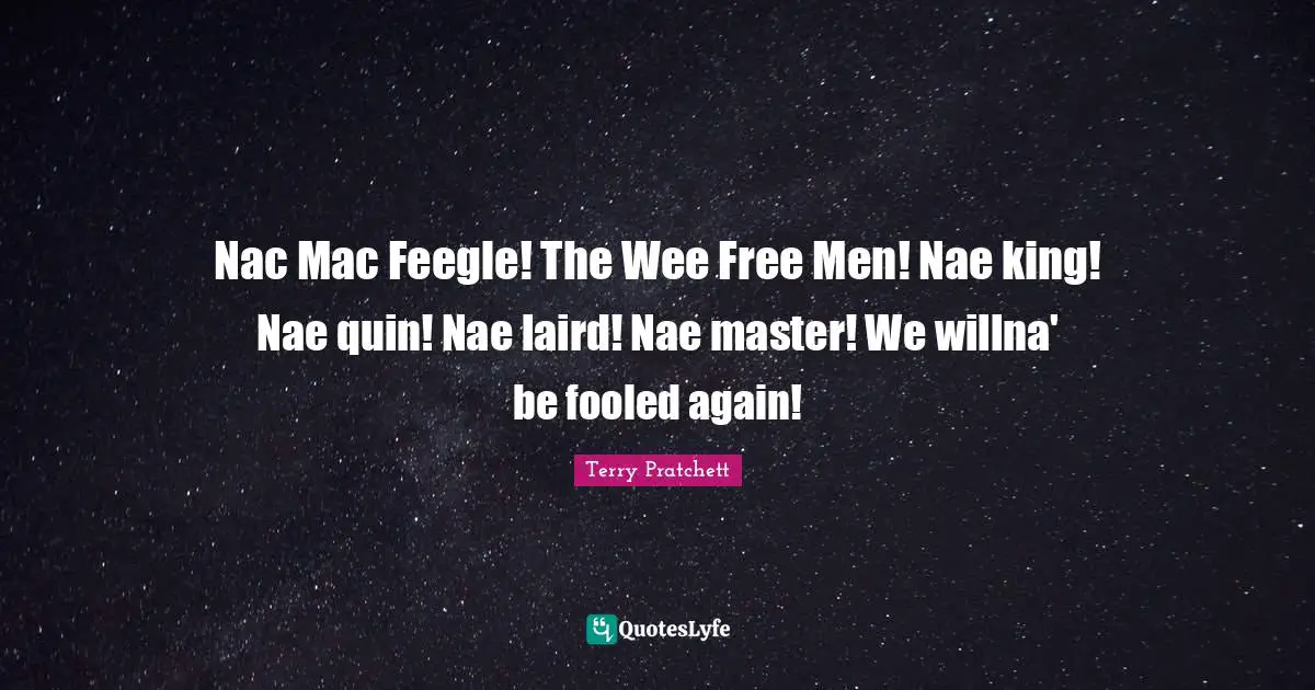 Nac Mac Feegle! The Wee Free Men! Nae king! Nae quin! Nae laird! Nae master! We willna' be fooled again!
