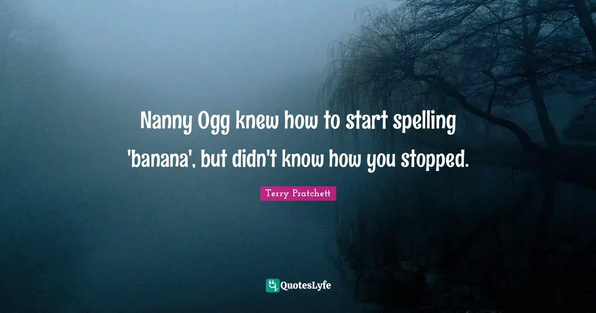 Nanny Ogg knew how to start spelling 'banana', but didn't know how you stopped.