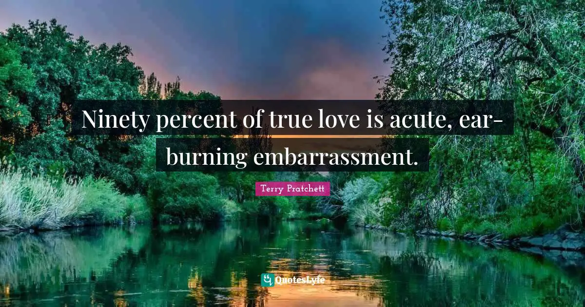 Ninety percent of true love is acute, ear-burning embarrassment.