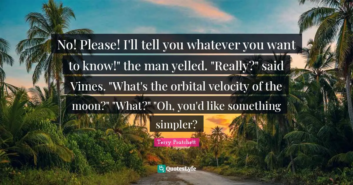 No! Please! I'll tell you whatever you want to know!" the man yelled. "Really?" said Vimes. "What's the orbital velocity of the moon?" "What?" "Oh, you'd like something simpler?