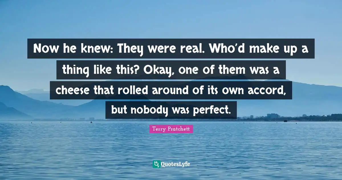 Now he knew: They were real. Who’d make up a thing like this? Okay, one of them was a cheese that rolled around of its own accord, but nobody was perfect.