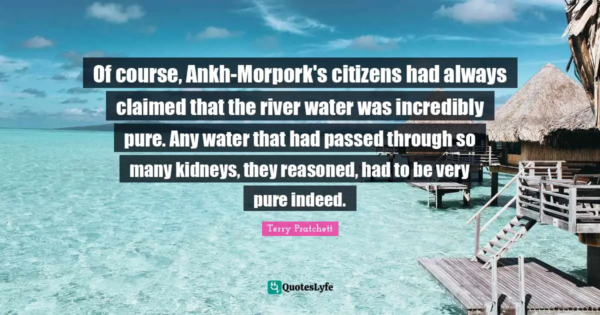 Of course, Ankh-Morpork's citizens had always claimed that the river water was incredibly pure. Any water that had passed through so many kidneys, they reasoned, had to be very pure indeed.