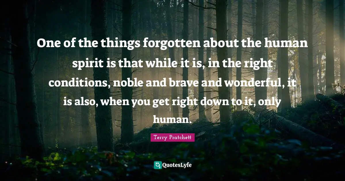 One of the things forgotten about the human spirit is that while it is, in the right conditions, noble and brave and wonderful, it is also, when you get right down to it, only human.
