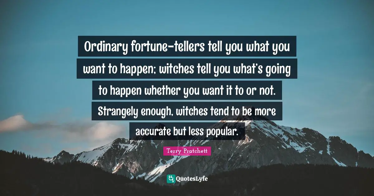 Ordinary fortune-tellers tell you what you want to happen; witches tell you what’s going to happen whether you want it to or not. Strangely enough, witches tend to be more accurate but less popular.