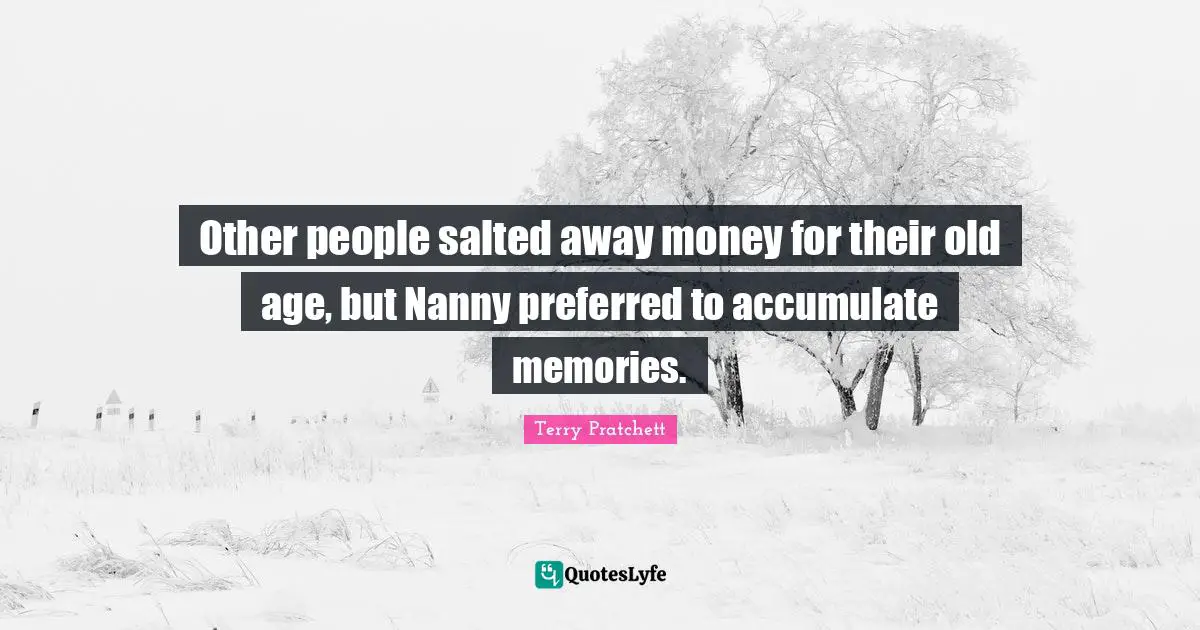 Other people salted away money for their old age, but Nanny preferred to accumulate memories.