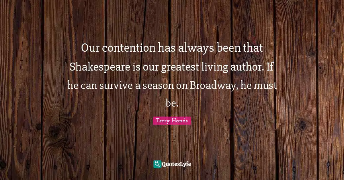 Our contention has always been that Shakespeare is our greatest living author. If he can survive a season on Broadway, he must be.