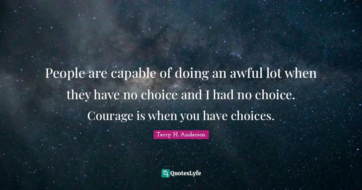 People are capable of doing an awful lot when they have no choice and I had no choice. Courage is when you have choices.