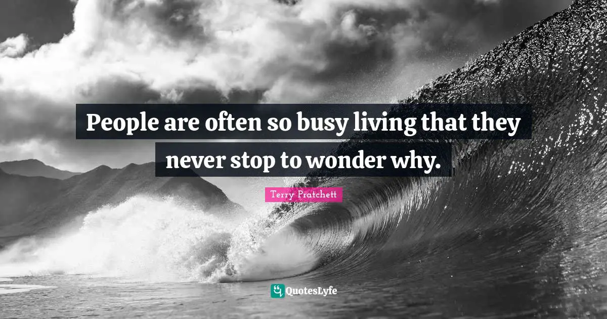 People are often so busy living that they never stop to wonder why.