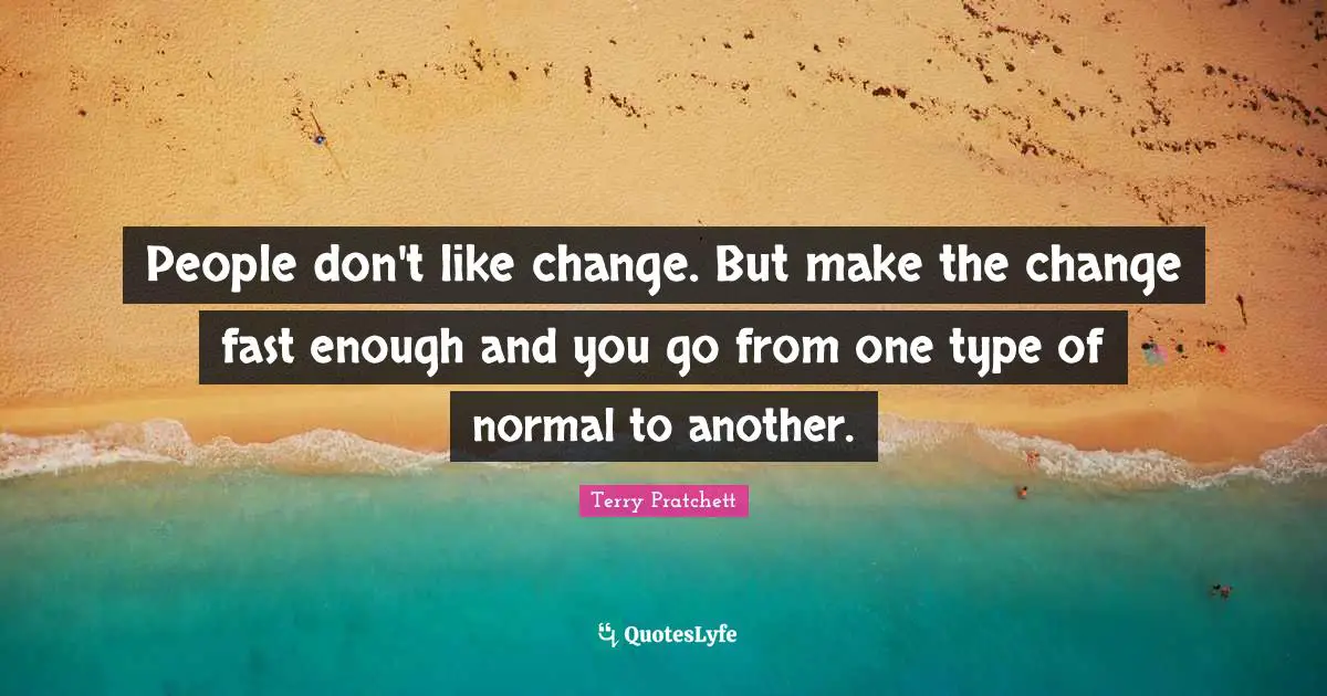People don't like change. But make the change fast enough and you go from one type of normal to another.