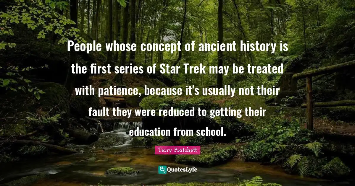 People whose concept of ancient history is the first series of Star Trek may be treated with patience, because it's usually not their fault they were reduced to getting their education from school.