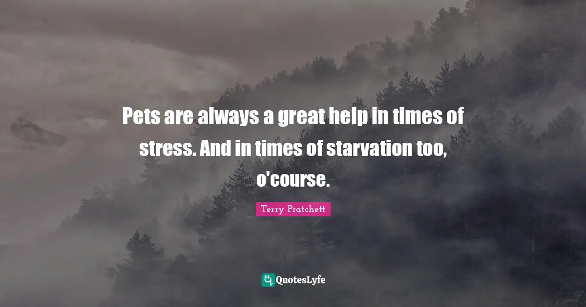 Pets are always a great help in times of stress. And in times of starvation too, o'course.