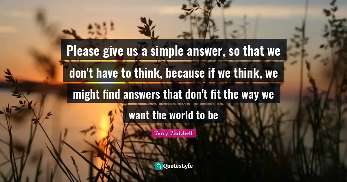 Please give us a simple answer, so that we don't have to think, because if we think, we might find answers that don't fit the way we want the world to be
