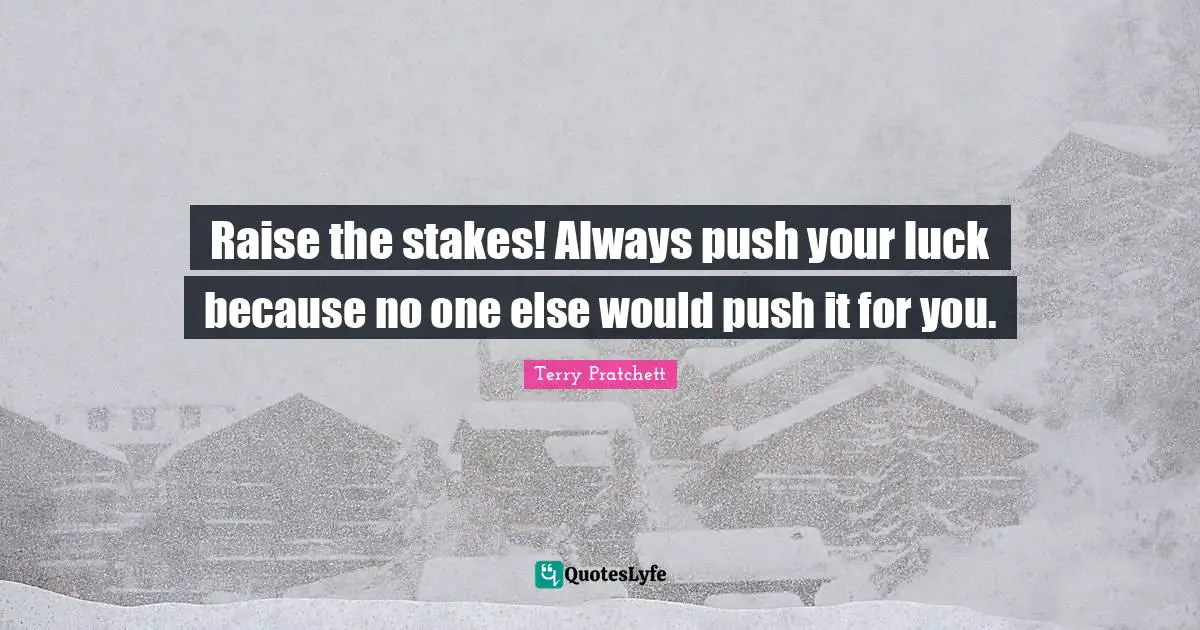 Raise the stakes! Always push your luck because no one else would push it for you.