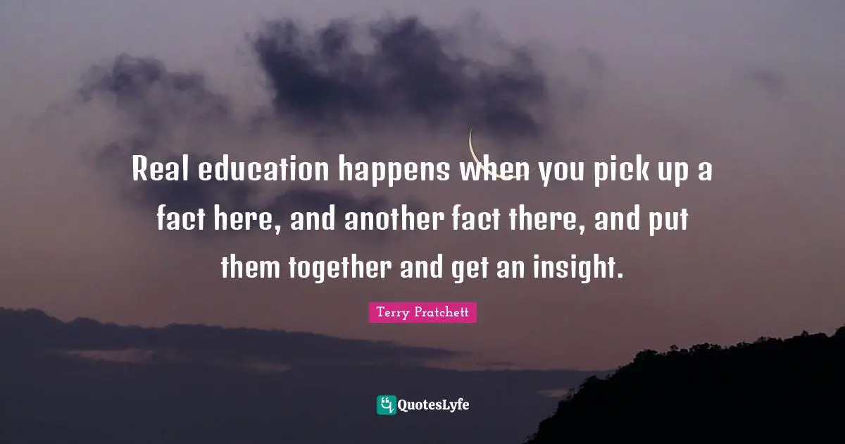 Real Education Quotes: "Real education happens when you pick up a fact here, and another fact there, and put them together and get an insight."