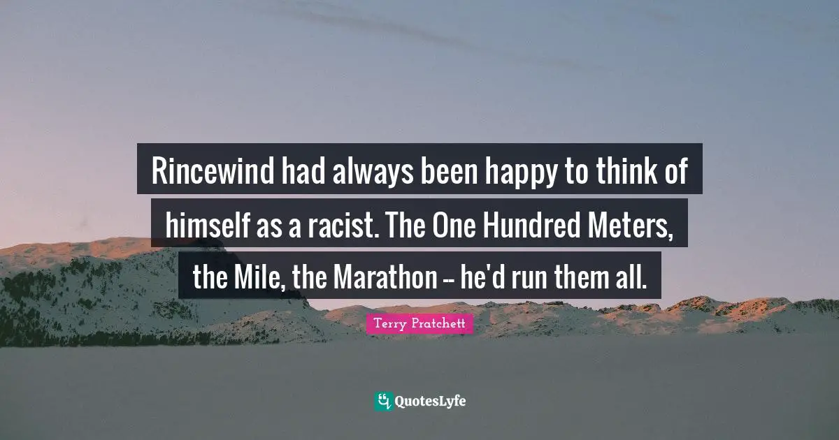 Terry Pratchett Quotes: Rincewind had always been happy to think of himself as a racist. The One Hundred Meters, the Mile, the Marathon -- he'd run them all.