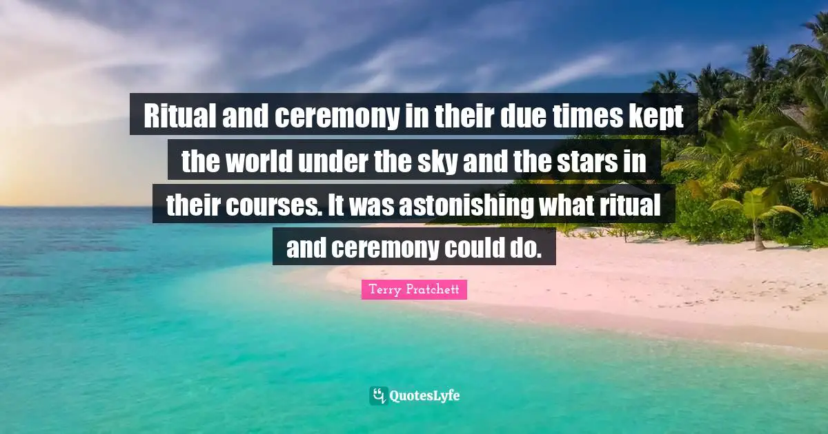 Astonishing Quotes: "Ritual and ceremony in their due times kept the world under the sky and the stars in their courses. It was astonishing what ritual and ceremony could do."